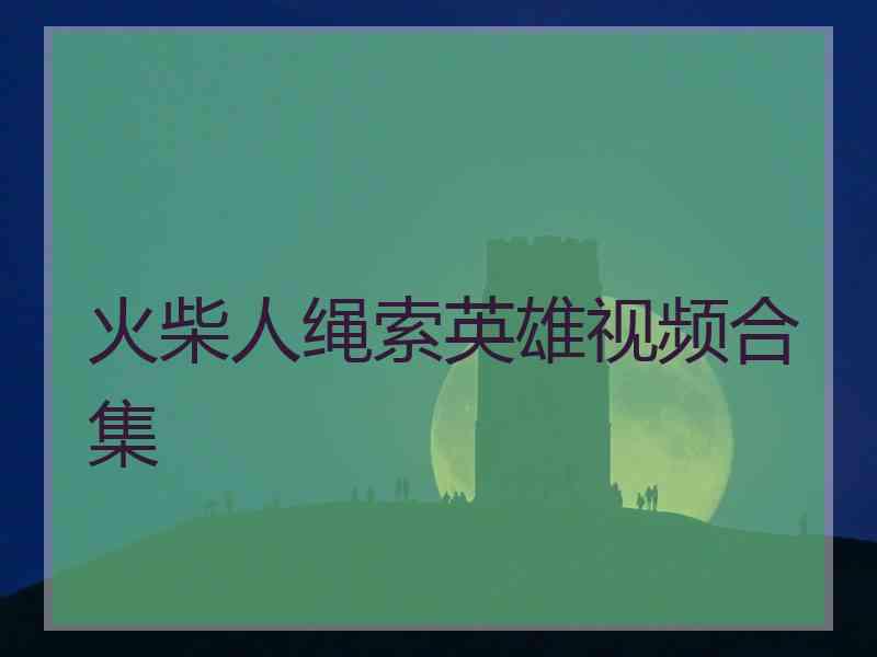 火柴人绳索英雄视频合集