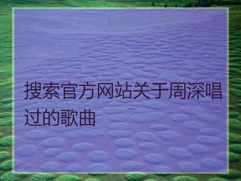 搜索官方网站关于周深唱过的歌曲