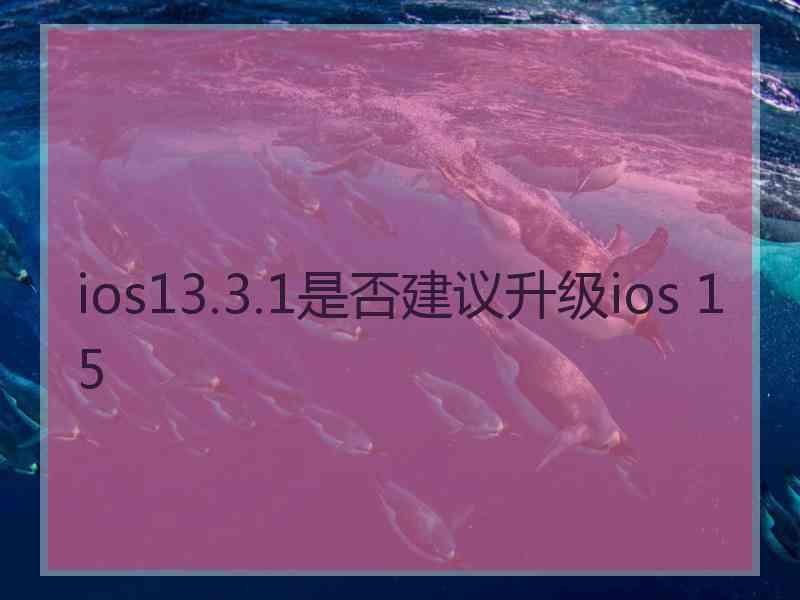 ios13.3.1是否建议升级ios 15