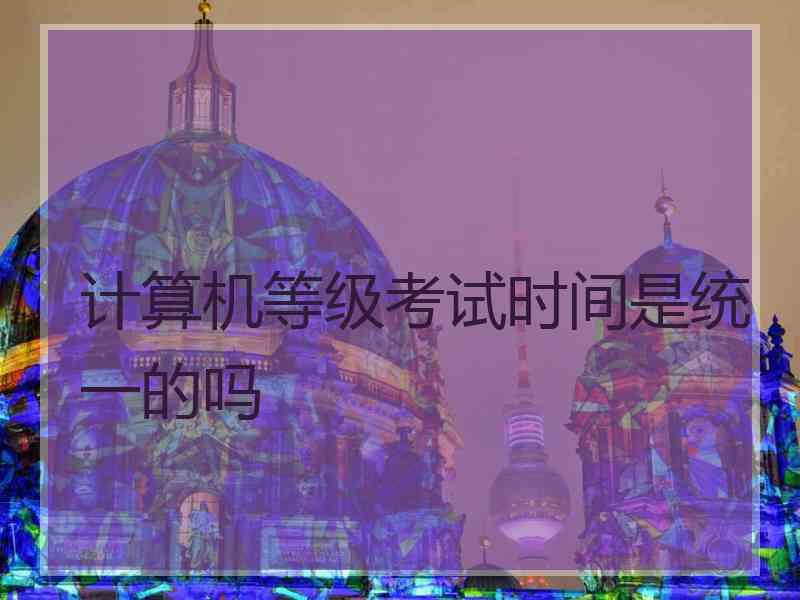 计算机等级考试时间是统一的吗