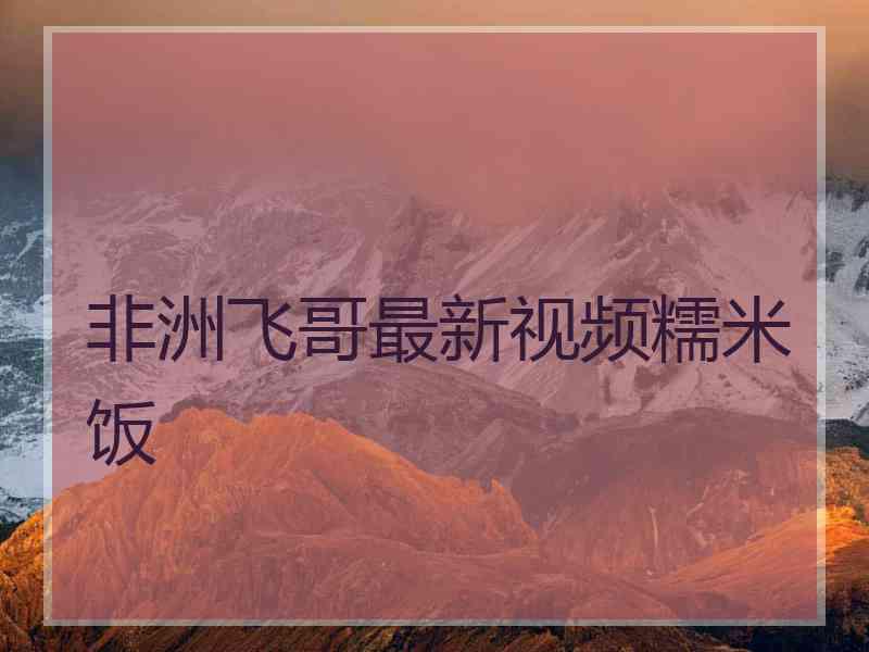 非洲飞哥最新视频糯米饭