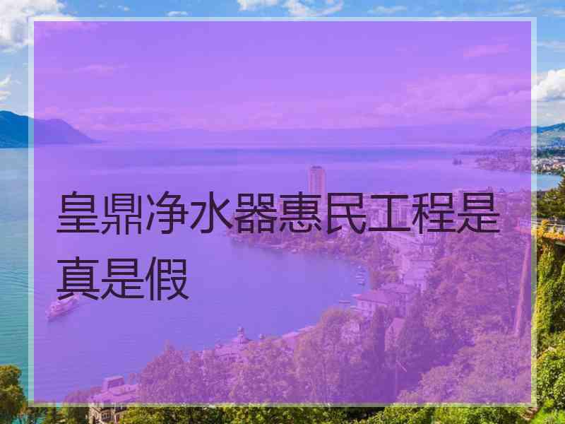 皇鼎净水器惠民工程是真是假