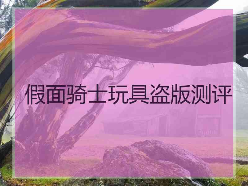 假面骑士玩具盗版测评