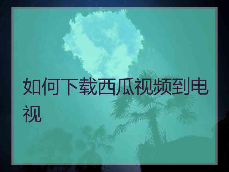如何下载西瓜视频到电视