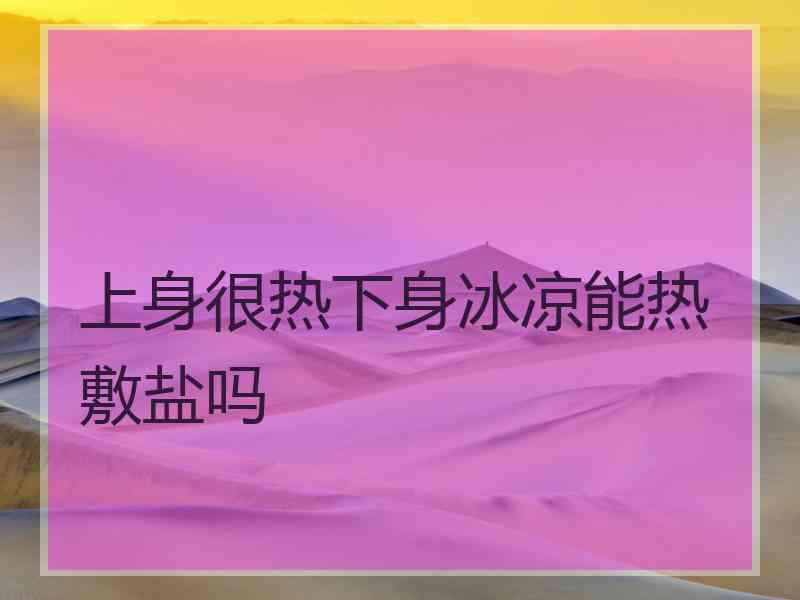 上身很热下身冰凉能热敷盐吗