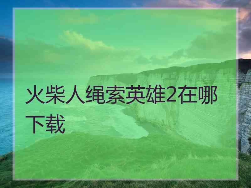 火柴人绳索英雄2在哪下载