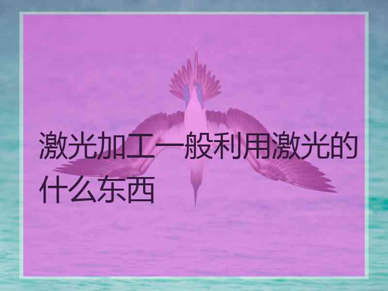 激光加工一般利用激光的什么东西