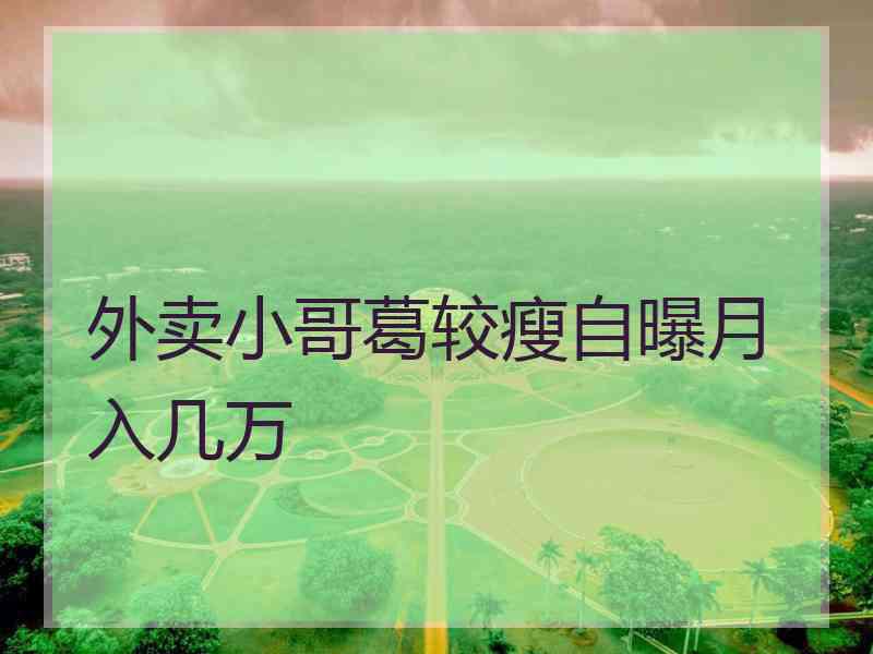外卖小哥葛较瘦自曝月入几万