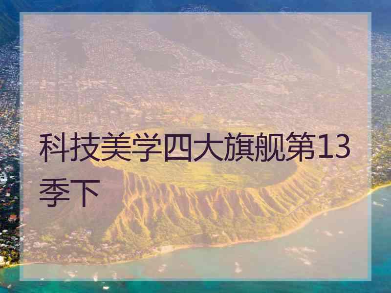 科技美学四大旗舰第13季下