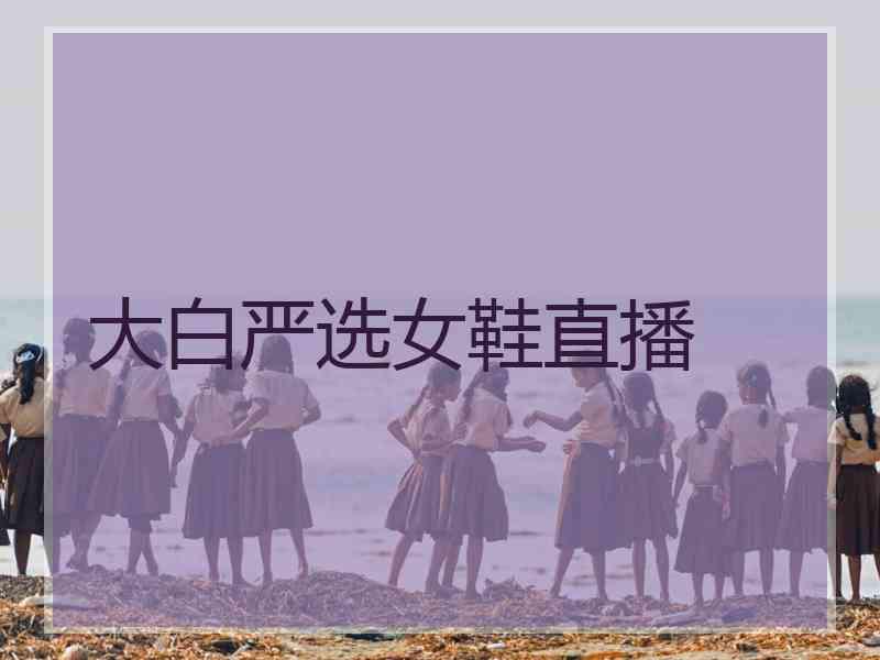 大白严选女鞋直播
