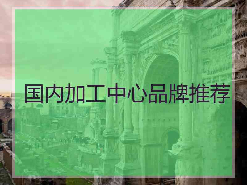 国内加工中心品牌推荐