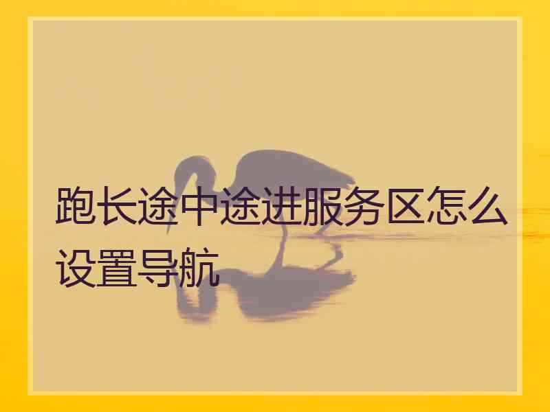 跑长途中途进服务区怎么设置导航