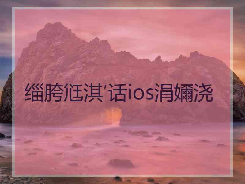 缁胯尩淇′话ios涓嬭浇