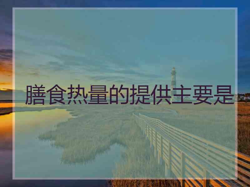 膳食热量的提供主要是