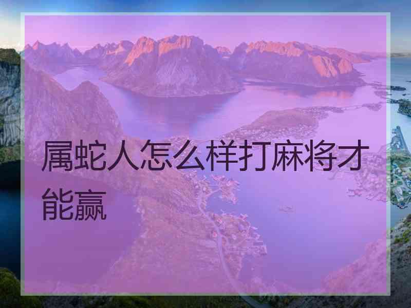 属蛇人怎么样打麻将才能赢