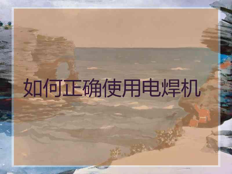 如何正确使用电焊机