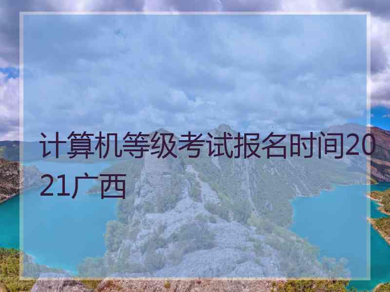 计算机等级考试报名时间2021广西