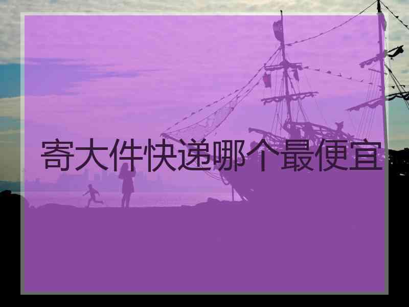 寄大件快递哪个最便宜