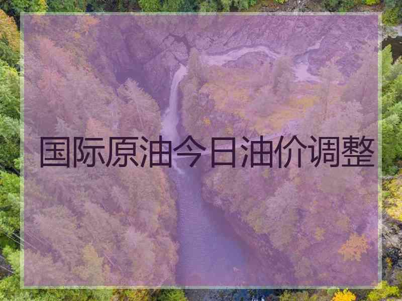 国际原油今日油价调整