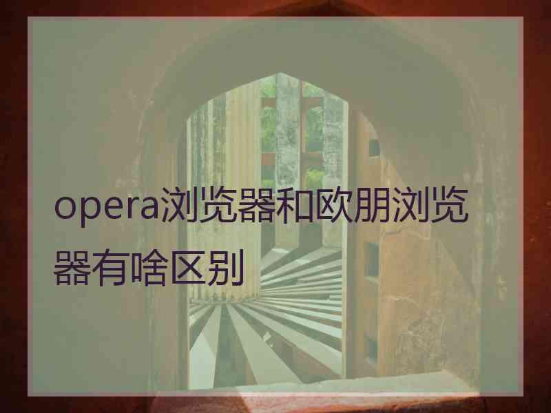 opera浏览器和欧朋浏览器有啥区别