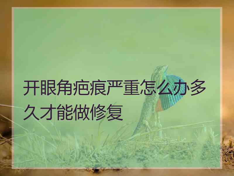 开眼角疤痕严重怎么办多久才能做修复
