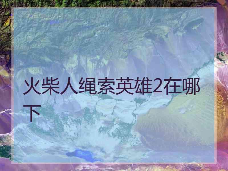 火柴人绳索英雄2在哪下