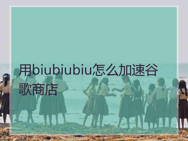 用biubiubiu怎么加速谷歌商店