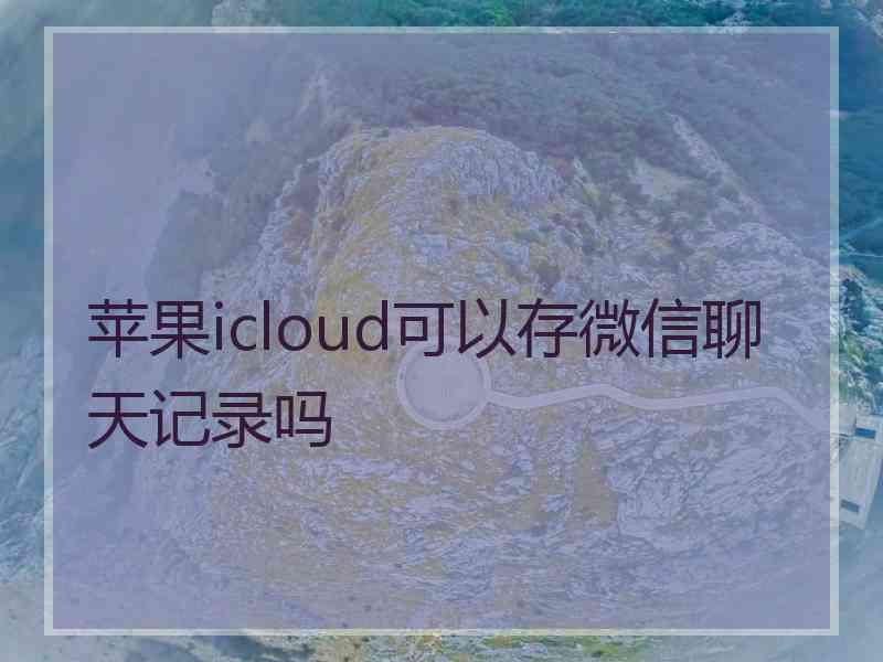 苹果icloud可以存微信聊天记录吗