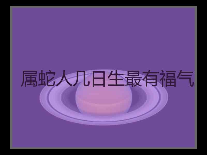 属蛇人几日生最有福气