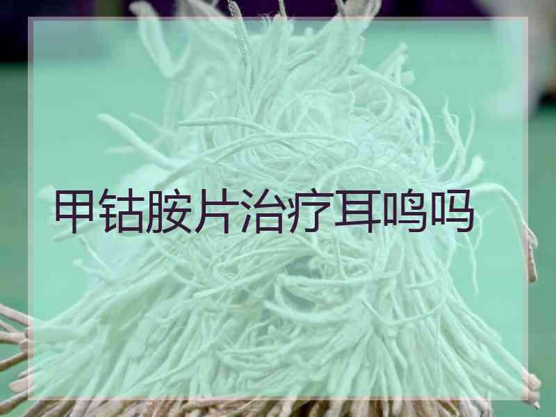 甲钴胺片治疗耳鸣吗