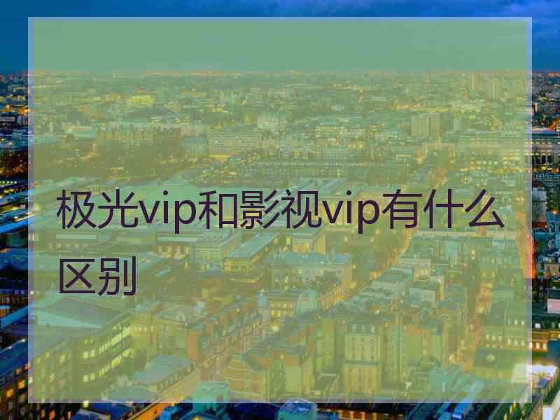 极光vip和影视vip有什么区别