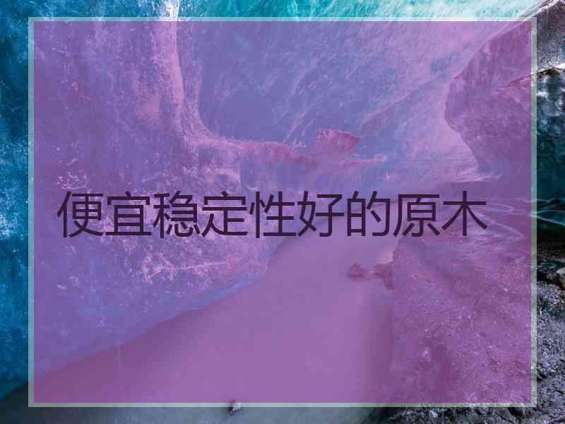 便宜稳定性好的原木