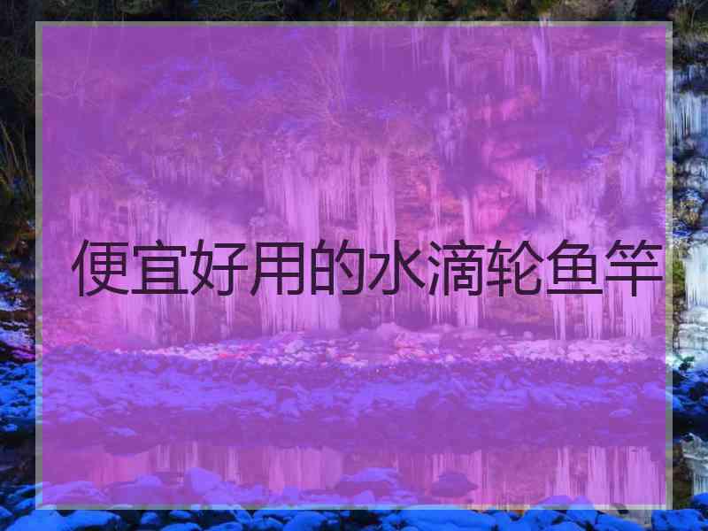 便宜好用的水滴轮鱼竿