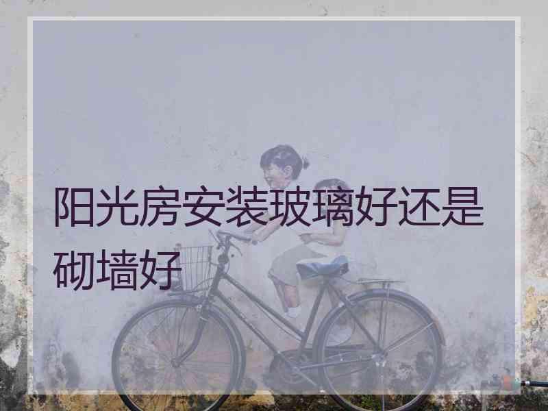 阳光房安装玻璃好还是砌墙好