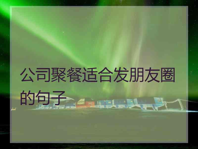 公司聚餐适合发朋友圈的句子