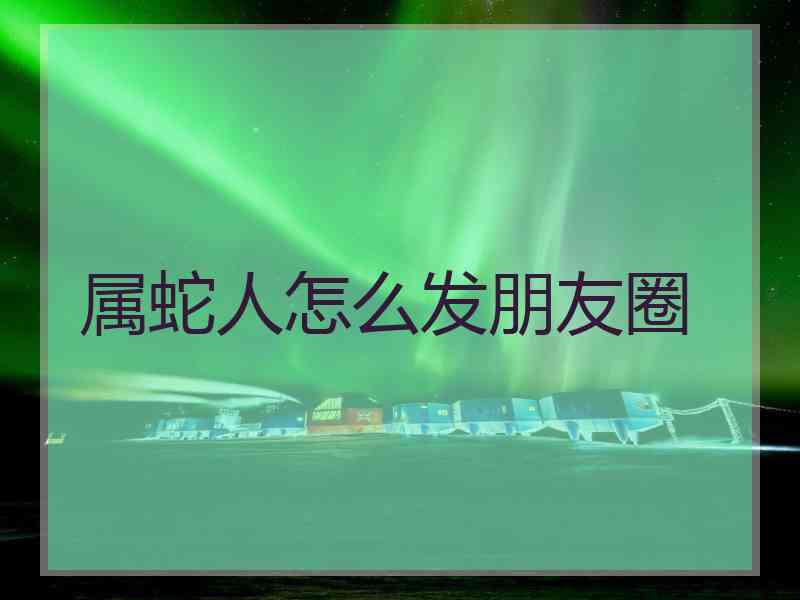 属蛇人怎么发朋友圈