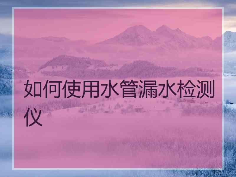 如何使用水管漏水检测仪