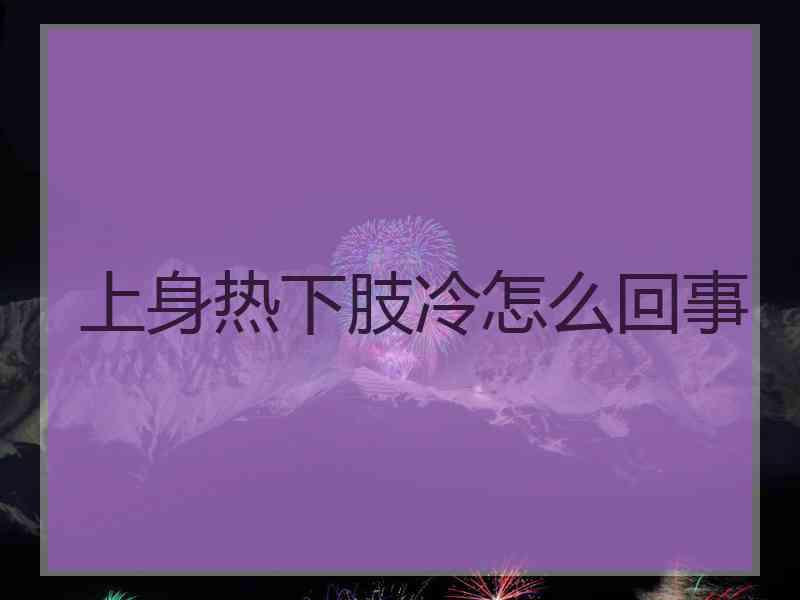 上身热下肢冷怎么回事