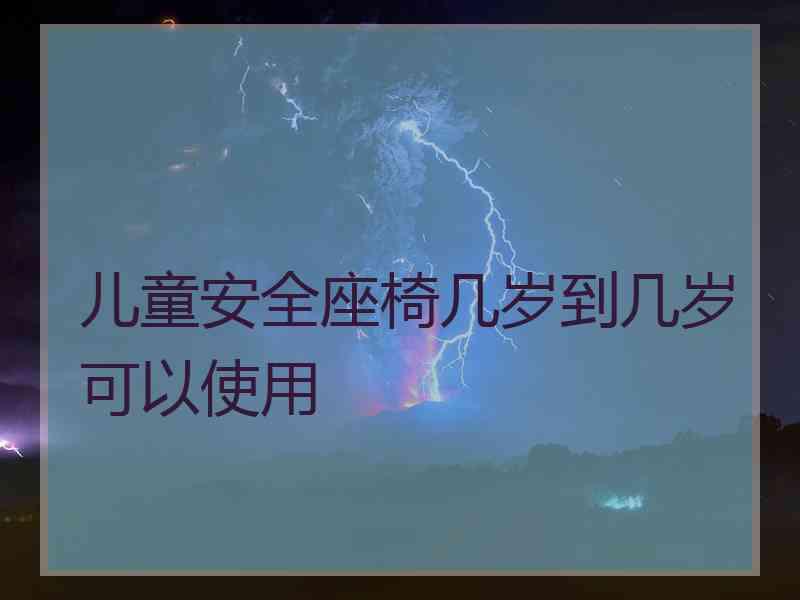 儿童安全座椅几岁到几岁可以使用