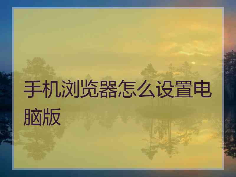 手机浏览器怎么设置电脑版