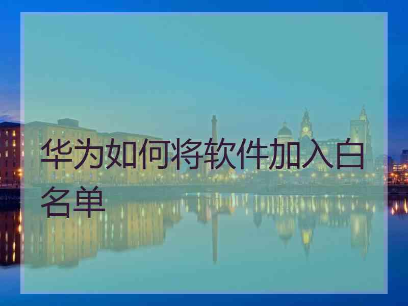 华为如何将软件加入白名单
