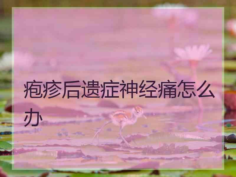 疱疹后遗症神经痛怎么办