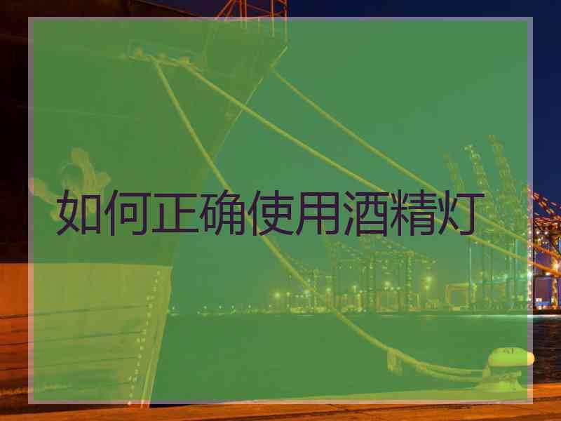 如何正确使用酒精灯