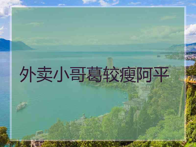 外卖小哥葛较瘦阿平
