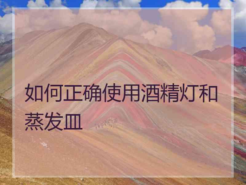 如何正确使用酒精灯和蒸发皿