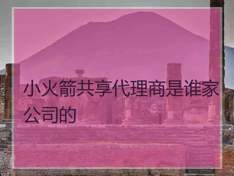 小火箭共享代理商是谁家公司的