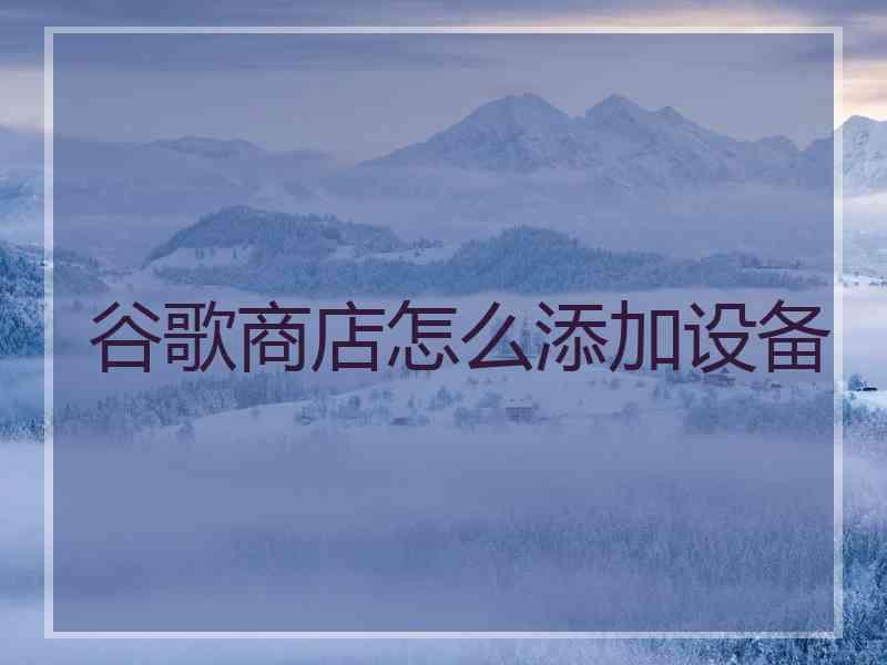 谷歌商店怎么添加设备