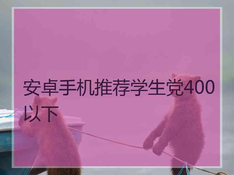 安卓手机推荐学生党400以下