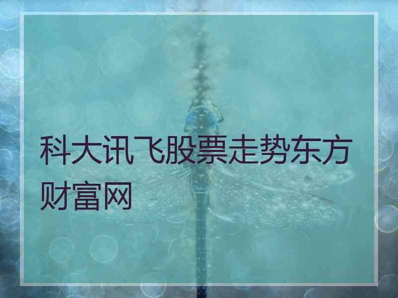 科大讯飞股票走势东方财富网