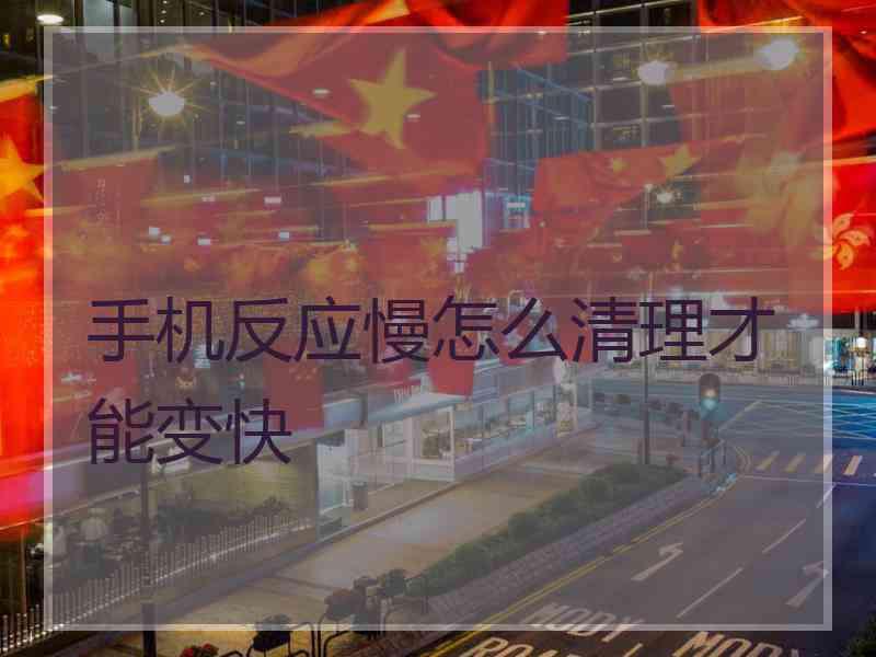 手机反应慢怎么清理才能变快